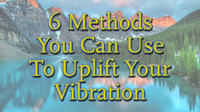6 Methods You Can Use To Uplift Your Vibration